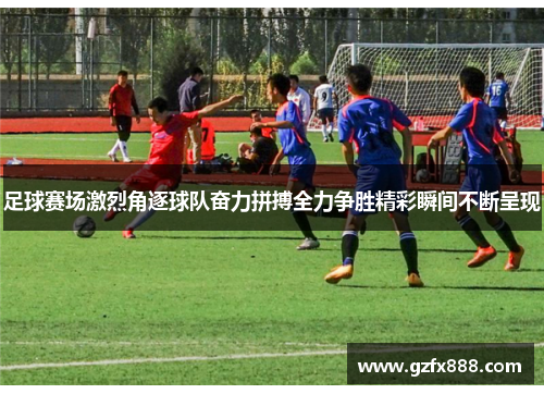 足球赛场激烈角逐球队奋力拼搏全力争胜精彩瞬间不断呈现