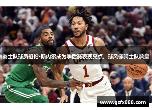 爵士队球员格伦·斯内尔成为季后赛表现亮点，球风像骑士队詹皇