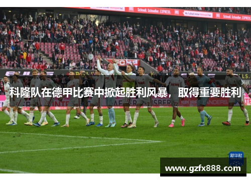 科隆队在德甲比赛中掀起胜利风暴，取得重要胜利
