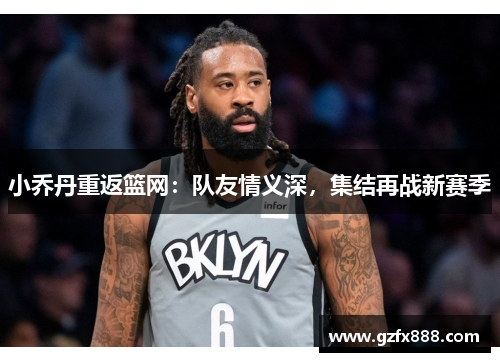 小乔丹重返篮网：队友情义深，集结再战新赛季